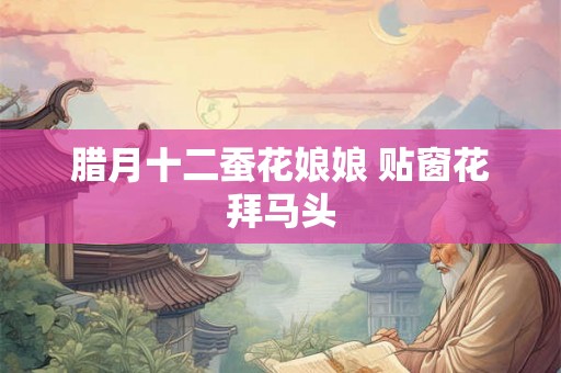腊月十二蚕花娘娘 贴窗花拜马头