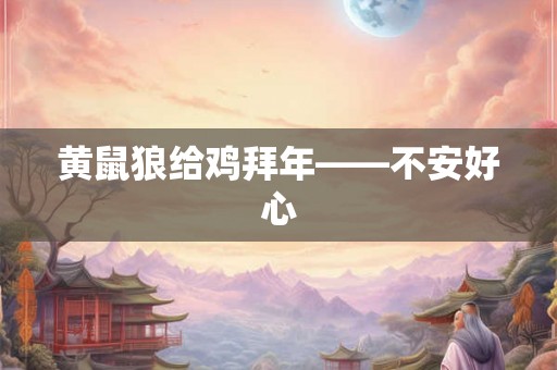 黄鼠狼给鸡拜年——不安好心 黄鼠狼给鸡拜年——不安好心
