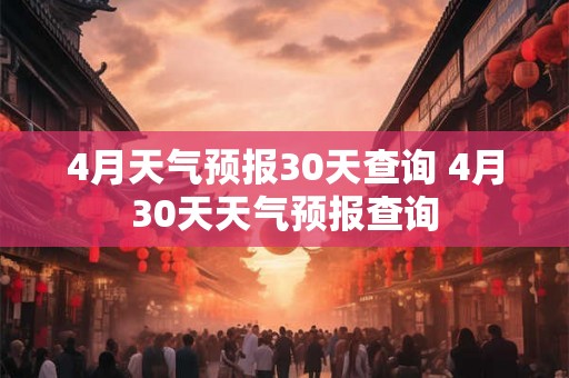 4月天气预报30天查询 4月30天天气预报查询 4月天气预报30天查询 4月30天天气预报查询