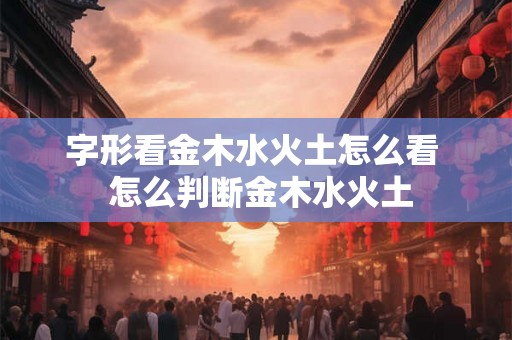 字形看金木水火土怎么看  怎么判断金木水火土