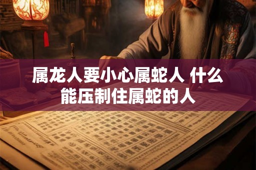 属龙人要小心属蛇人 什么能压制住属蛇的人