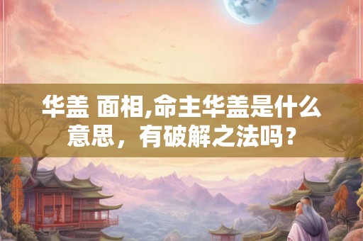 华盖 面相,命主华盖是什么意思，有破解之法吗？