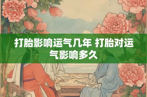 打胎影响运气几年 打胎对运气影响多久 打胎影响运气几年 打胎对运气影响多久