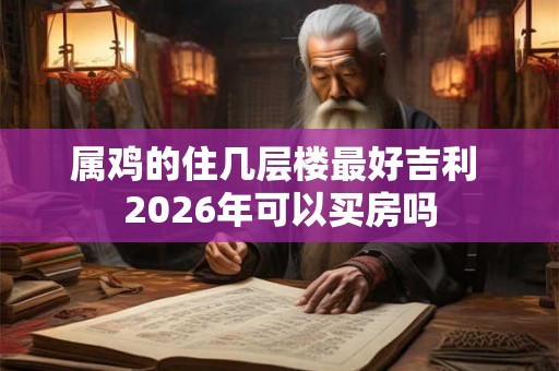 属鸡的住几层楼最好吉利 2026年可以买房吗