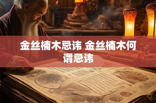 金丝楠木忌讳 金丝楠木何谓忌讳 金丝楠木忌讳 金丝楠木何谓忌讳