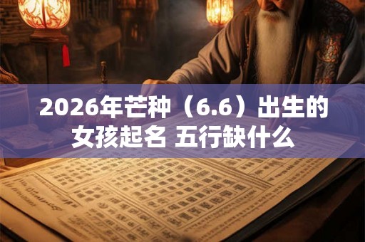 2026年芒种（6.6）出生的女孩起名 五行缺什么