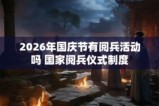 2026年国庆节有阅兵活动吗 国家阅兵仪式制度