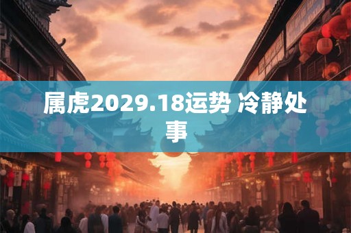 属虎2029.18运势 冷静处事 属虎2029.18运势 冷静处事