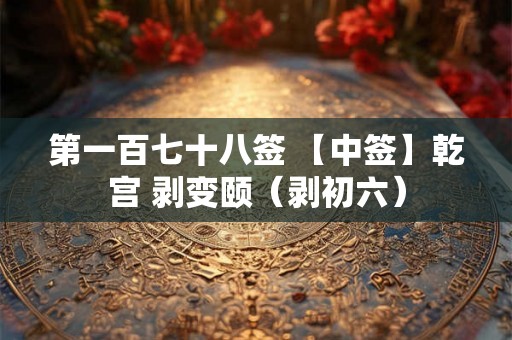 第一百七十八签 【中签】乾宫 剥变颐（剥初六）