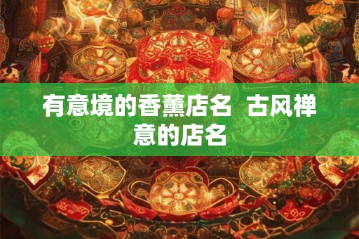 有意境的香薰店名 古风禅意的店名 有意境的香薰店名 古风禅意的店名
