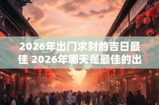 2026年出门求财的吉日最佳 2026年哪天是最佳的出门求财的吉日 2026年出门求财的吉日最佳 2026年哪天是最佳的出门求财的吉日