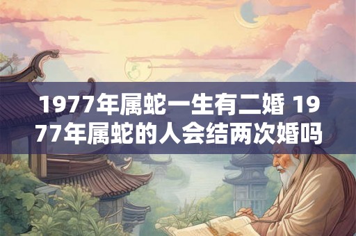 1977年属蛇一生有二婚 1977年属蛇的人会结两次婚吗