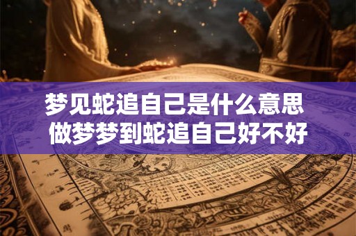 梦见蛇追自己是什么意思 做梦梦到蛇追自己好不好