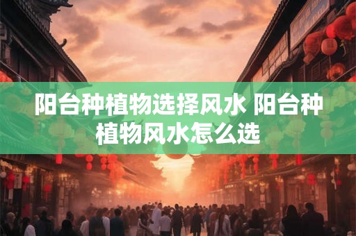 阳台种植物选择风水 阳台种植物风水怎么选