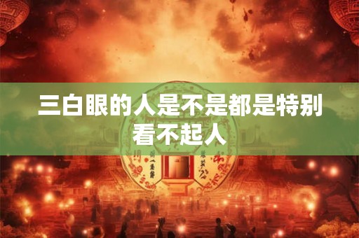 三白眼的人是不是都是特别看不起人 三白眼的人是不是都是特别看不起人