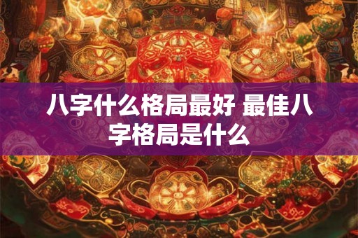 八字什么格局最好 最佳八字格局是什么
