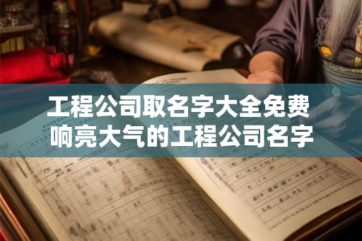 工程公司取名字大全免费 响亮大气的工程公司名字