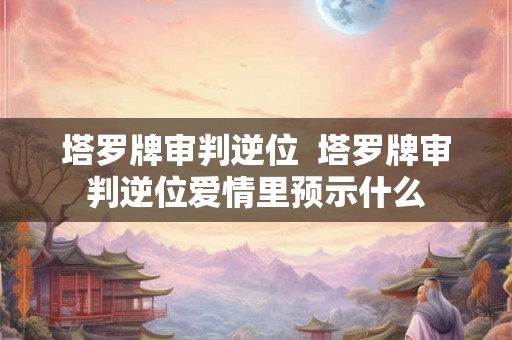 塔罗牌审判逆位  塔罗牌审判逆位爱情里预示什么