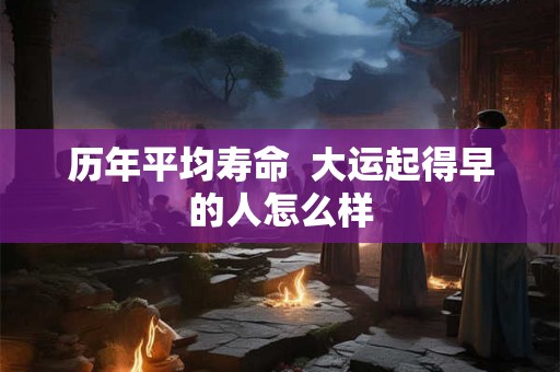 历年平均寿命  大运起得早的人怎么样
