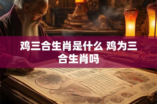 鸡三合生肖是什么 鸡为三合生肖吗