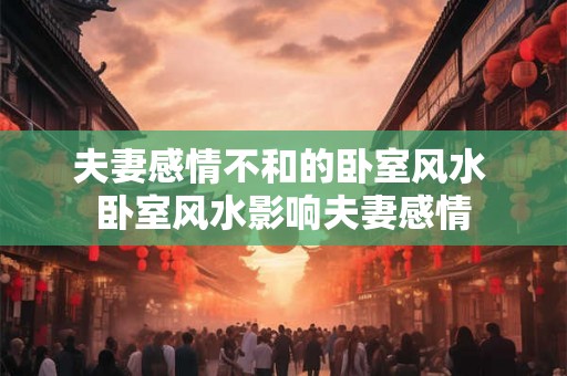 夫妻感情不和的卧室风水 卧室风水影响夫妻感情