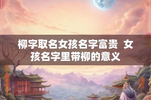 柳字取名女孩名字富贵  女孩名字里带柳的意义