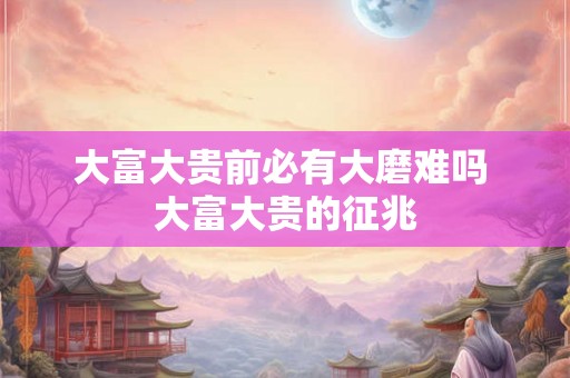 大富大贵前必有大磨难吗 大富大贵的征兆