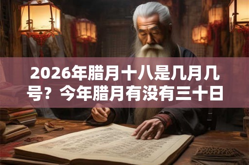 2026年腊月十八是几月几号?今年腊月有没有三十日 2026年腊月十八是几月几号?今年腊月有没有三十日