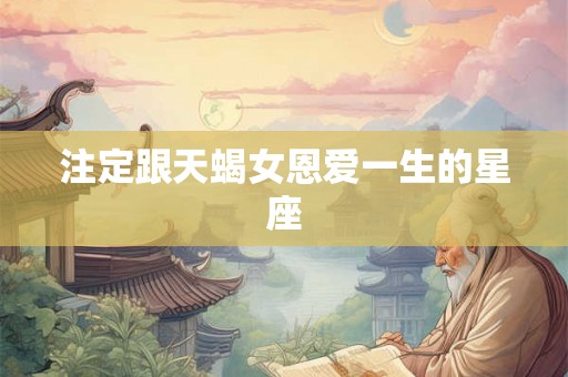 注定跟天蝎女恩爱一生的星座