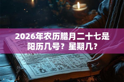 2026年农历腊月二十七是阳历几号?星期几? 2026年农历腊月二十七是阳历几号?星期几?