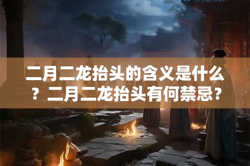 二月二龙抬头的含义是什么？二月二龙抬头有何禁忌？