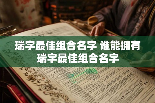 瑞字最佳组合名字 谁能拥有瑞字最佳组合名字 瑞字最佳组合名字 谁能拥有瑞字最佳组合名字