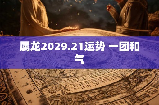 属龙2029.21运势 一团和气 属龙2029.21运势 一团和气