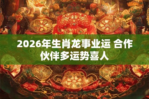 2026年生肖龙事业运 合作伙伴多运势喜人