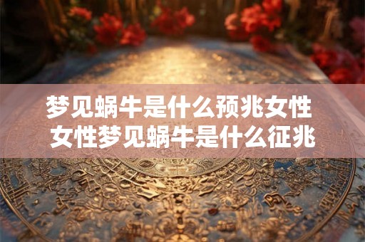 梦见蜗牛是什么预兆女性 女性梦见蜗牛是什么征兆 梦见蜗牛是什么预兆女性 女性梦见蜗牛是什么征兆