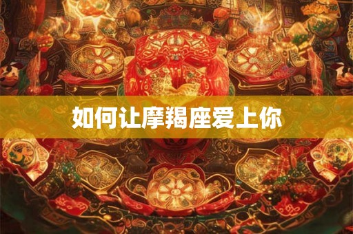 如何让摩羯座爱上你