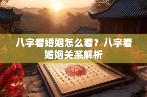 八字看婚姻怎么看?八字看婚姻关系解析 八字看婚姻怎么看?八字看婚姻关系解析