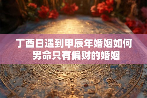 丁酉日遇到甲辰年婚姻如何  男命只有偏财的婚姻