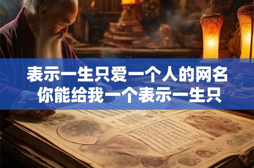 表示一生只爱一个人的网名 你能给我一个表示一生只爱一个人的网名吗