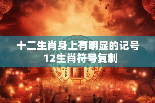 十二生肖身上有明显的记号 12生肖符号复制 十二生肖身上有明显的记号 12生肖符号复制