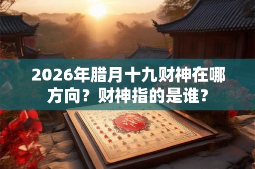 2026年腊月十九财神在哪方向？财神指的是谁？