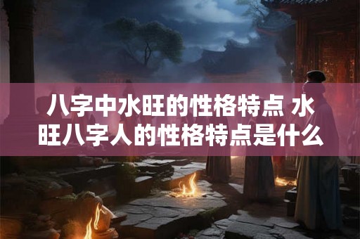 八字中水旺的性格特点 水旺八字人的性格特点是什么