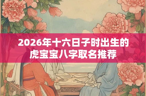 2026年十六日子时出生的虎宝宝八字取名推荐