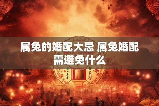 属兔的婚配大忌 属兔婚配需避免什么 属兔的婚配大忌 属兔婚配需避免什么