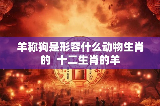 羊称狗是形容什么动物生肖的  十二生肖的羊