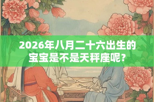 2026年八月二十六出生的宝宝是不是天秤座呢？