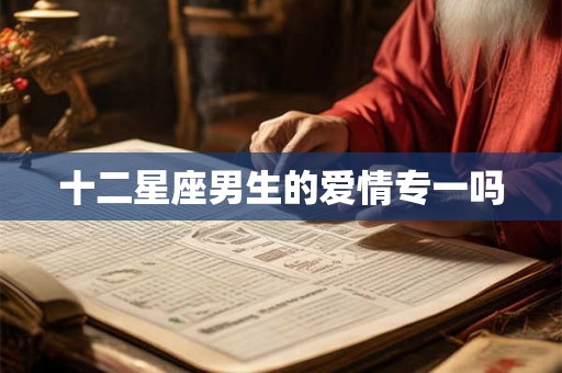 十二星座男生的爱情专一吗 十二星座男生的爱情专一吗