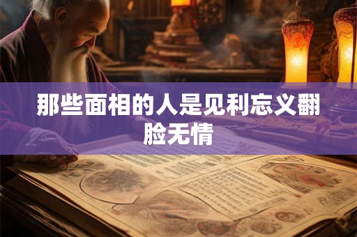 那些面相的人是见利忘义翻脸无情 那些面相的人是见利忘义翻脸无情