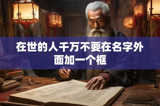 在世的人千万不要在名字外面加一个框