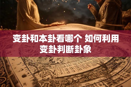变卦和本卦看哪个 如何利用变卦判断卦象